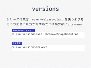 versions
リリース作業は、maven-release-pluginを使うよりも
こっちを使った方が細やかでミスが少ない。(個人の感想)
% mvn versions:set -DremoveSnapshot=true
% mvn versions:revert
SNAPSHOTを外す
元に戻す
 