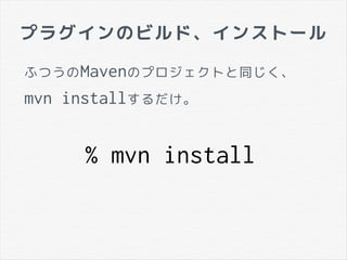 プラグインのビルド、インストール
% mvn install
ふつうのMavenのプロジェクトと同じく、
mvn installするだけ。
 
