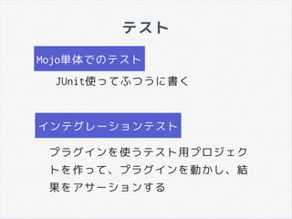 テスト
Mojo単体でのテスト
JUnit使ってふつうに書く
プラグインを使うテスト用プロジェク
トを作って、プラグインを動かし、結
果をアサーションする
インテグレーションテスト
 