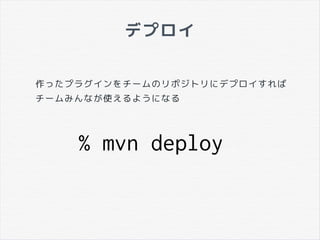 デプロイ
作ったプラグインをチームのリポジトリにデプロイすれば
チームみんなが使えるようになる
% mvn deploy
 