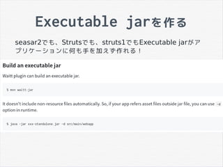 Executable jarを作る
seasar2でも、Strutsでも、struts1でもExecutable jarがア
プリケーションに何も手を加えず作れる！
 