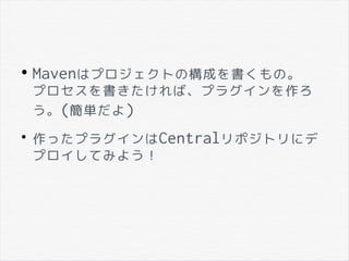 ●
Mavenはプロジェクトの構成を書くもの。
プロセスを書きたければ、プラグインを作ろ
う。(簡単だよ)
●
作ったプラグインはCentralリポジトリにデ
プロイしてみよう！
 