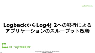 ULS
Copyright © 2011-2021 UL Systems, Inc. All rights reserved.
Proprietary & Confidential
LogbackからLog4j 2への移行による
アプリケーションのスループット改善
 