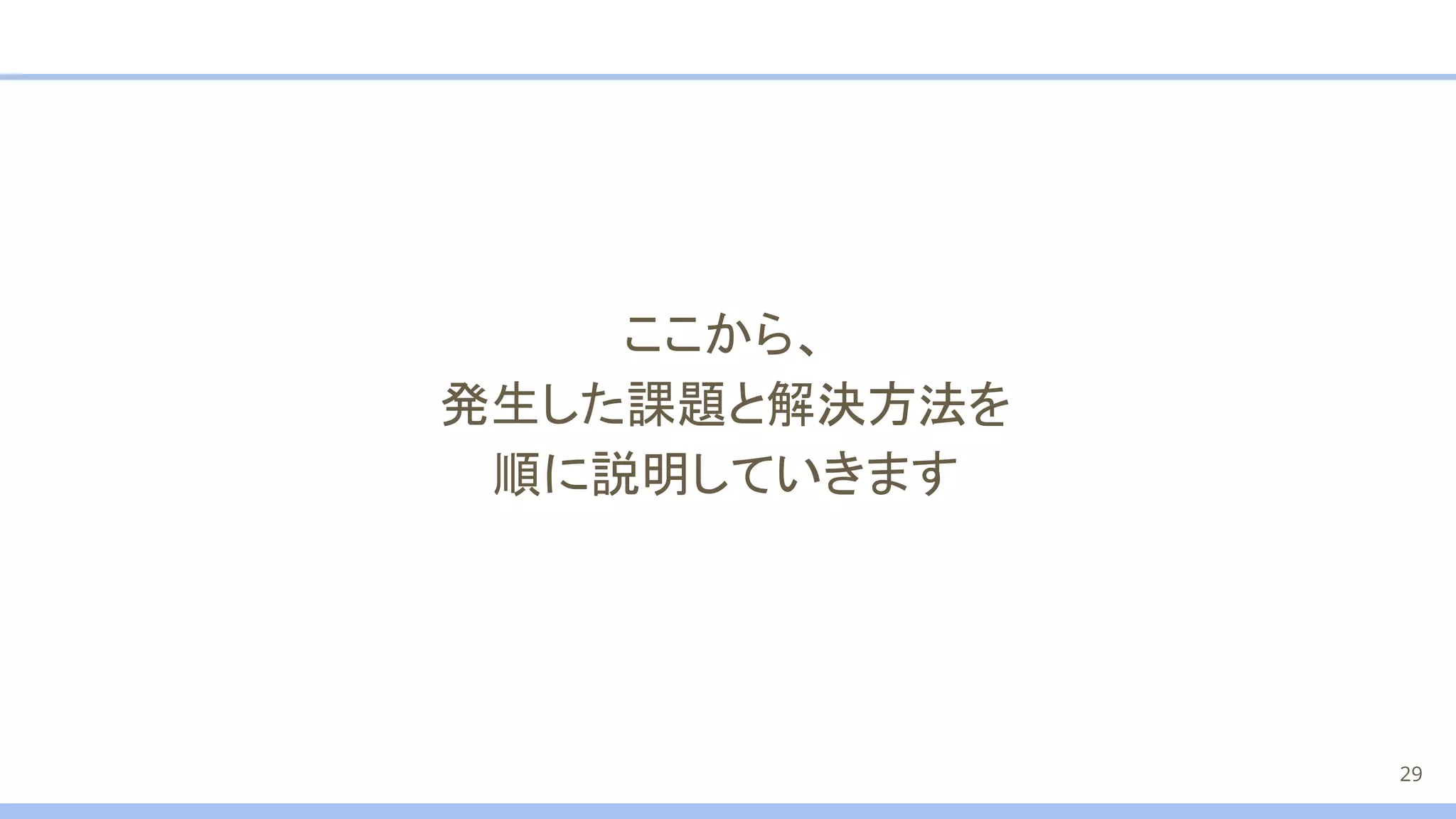 ここから、
発生した課題と解決方法を
順に説明していきます
29
 