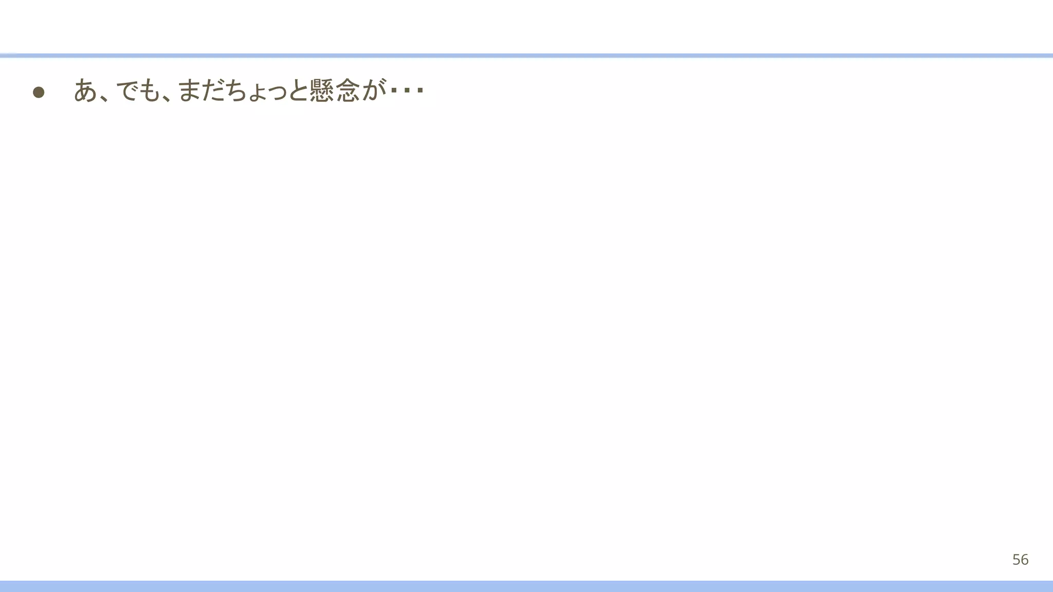 ● あ、でも、まだちょっと懸念が・・・
56
 