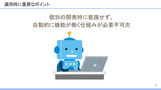 適用時に重要なポイント
32
個別の開発時に意識せず、
自動的に機能が働く仕組みが必要不可欠
 