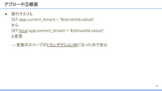 ● 実行クエリも
SET app.current_tenant = '${tenantId.value}'
から
SET local app.current_tenant = '${tenantId.value}'
と変更
アプローチ③概要
45
→ 変数のスコープがトランザクション内になったので安心
 