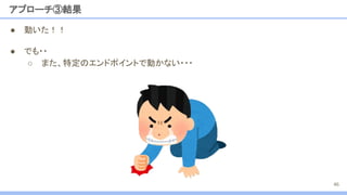 ● 動いた！！
アプローチ③結果
46
● でも・・
○ また、特定のエンドポイントで動かない・・・
 