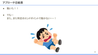● 動いた！！
アプローチ④結果
49
● でも・・
また、また特定のエンドポイントで動かない・・・！
 