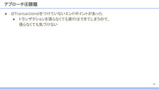 アプローチ④課題
50
● @Transactionalをつけていないエンドポイントがあった
● トランザクションを張らなくても実行はできてしまうので、
張らなくても気づけない
 