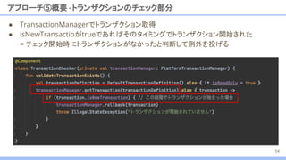 アプローチ⑤概要 -トランザクションのチェック部分
● TransactionManagerでトランザクション取得
● isNewTransactioがtrueであればそのタイミングでトランザクション開始された
= チェック開始時にトランザクションがなかったと判断して例外を投げる
54
 