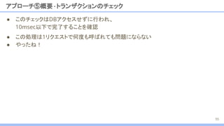 ● このチェックはDBアクセスせずに行われ、
10msec以下で完了することを確認
アプローチ⑤概要 -トランザクションのチェック
55
● この処理は1リクエストで何度も呼ばれても問題にならない
● やったね！
 