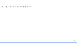 ● あ、でも、まだちょっと懸念が・・・
56
 