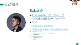 ⾃⼰紹介
鈴⽊雄介
• ⽇本Javaユーザーグループ
»CCC運営委員⻑/サブリーダー
• SNS
»@yusuke_arclamp
»http://arclamp.hatenablog.com/
• Graat（グラーツ）
» グロース・アーキテクチャ＆チームス株式会社
» 代表取締役 社⻑
• アイムデジタルラボ
» 三越伊勢丹グループ
» 取締役
1
 