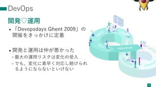 DevOps
開発♡運⽤
• 「Devopsdays Ghent 2009」の
開催をきっかけに定着
• 開発と運⽤は仲が悪かった
»最⼤の運⽤リスクは変化の受⼊
»でも、変化に素早く対応し続けられ
るようにならないといけない
20
 