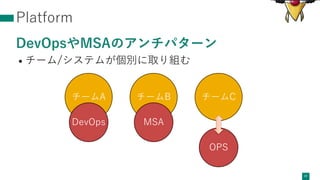 Platform
DevOpsやMSAのアンチパターン
• チーム/システムが個別に取り組む
37
チームA チームB チームC
DevOps MSA
OPS
 