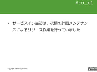 #ccc_g11
Copyright 2016 Hiroyuki Onaka
#ccc_g1
• サービスイン当初は、夜間の計画メンテナン
スによるリリース作業を行っていました
 