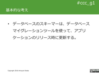 #ccc_g11
Copyright 2016 Hiroyuki Onaka
#ccc_g1
基本的な考え
• データベースのスキーマーは、データベース
マイグレーションツールを使って、アプリ
ケーションのリリース時に更新する。
 