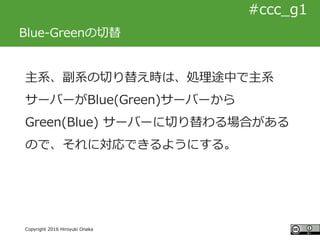 #ccc_g11
Copyright 2016 Hiroyuki Onaka
#ccc_g1
Blue-Greenの切替
主系、副系の切り替え時は、処理途中で主系
サーバーがBlue(Green)サーバーから
Green(Blue) サーバーに...