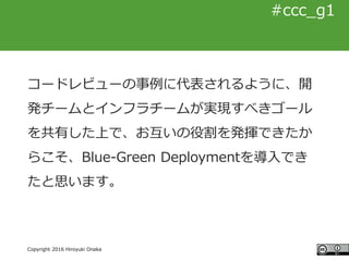 #ccc_g11
Copyright 2016 Hiroyuki Onaka
#ccc_g1
コードレビューの事例に代表されるように、開
発チームとインフラチームが実現すべきゴール
を共有した上で、お互いの役割を発揮できたか
らこそ、Blue-...