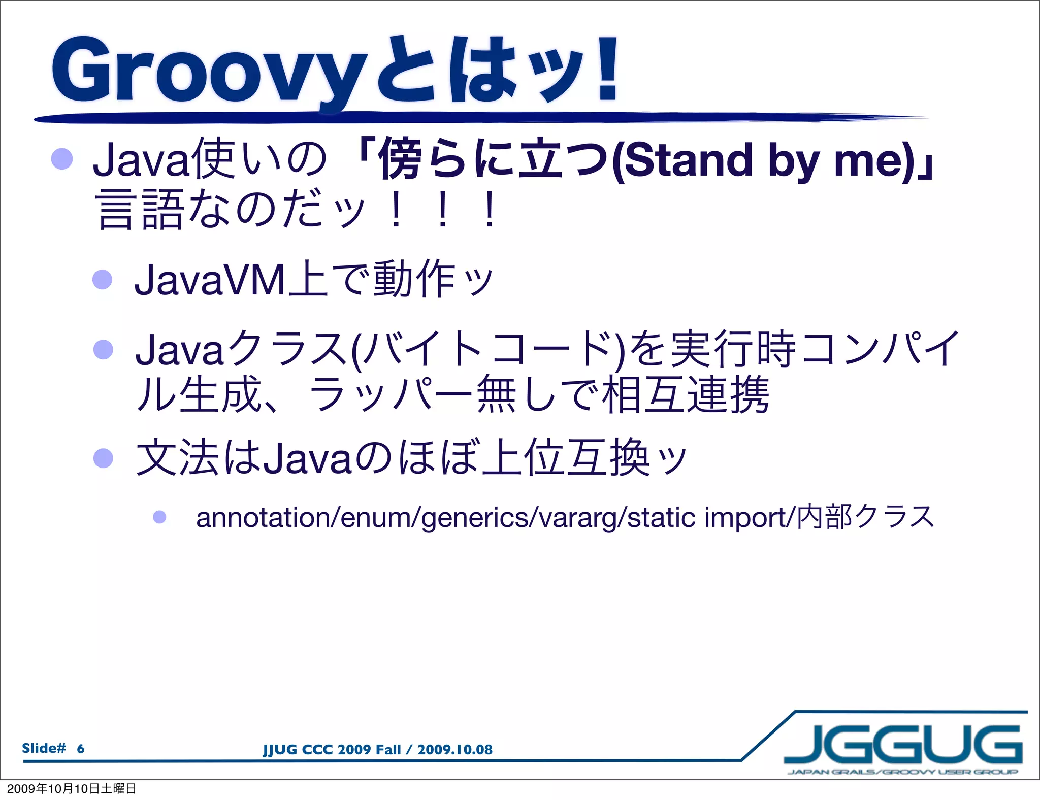 • Java                                                   (Stand by me)

                 •   JavaVM
                 •   Java                (                      )

                 •            Java
                     •   annotation/enum/generics/vararg/static import/




  Slide# 6                    JJUG CCC 2009 Fall / 2009.10.08

2009   10   10
 