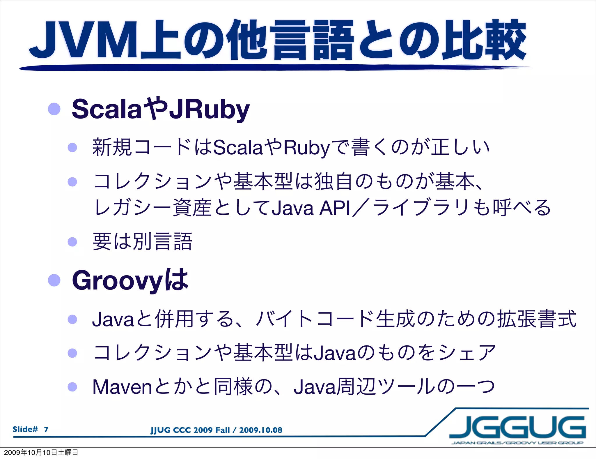 • Scala       JRuby
                 •                  Scala               Ruby
                 •
                                                  Java API
             •
            • Groovy
             • Java
             •                                            Java
             • Maven                                    Java
  Slide# 7            JJUG CCC 2009 Fall / 2009.10.08

2009   10   10
 