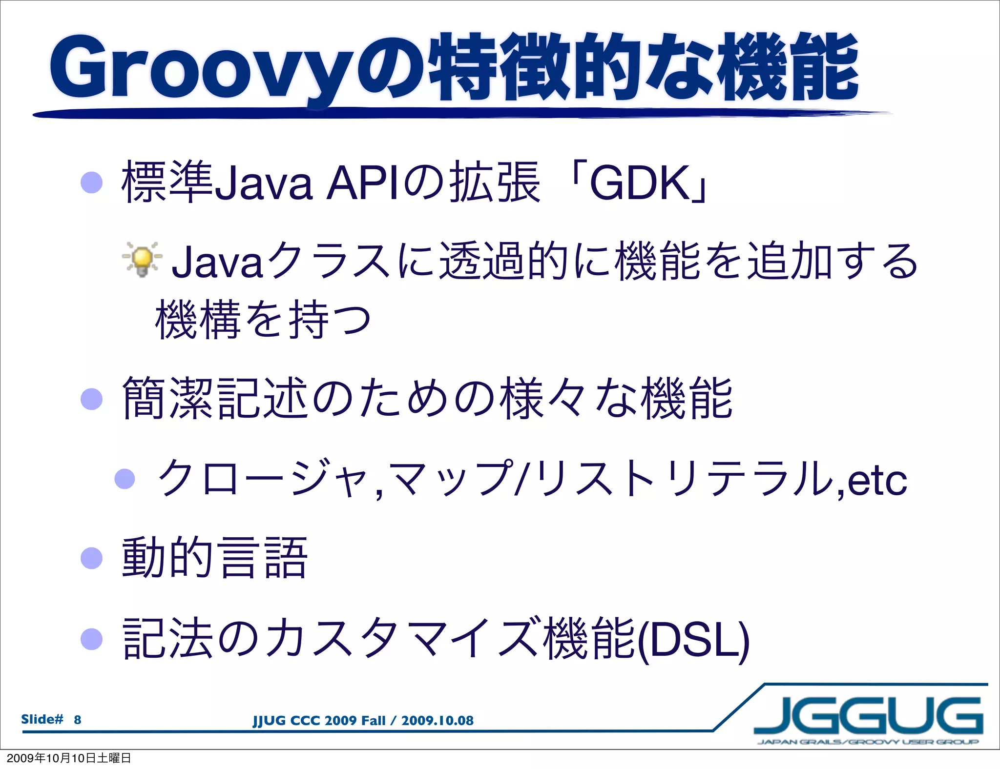 •         Java API                                GDK
                     Java


            •
                 •                      ,                 /            ,etc
            •
            •                                                  (DSL)
  Slide# 8              JJUG CCC 2009 Fall / 2009.10.08

2009   10   10
 