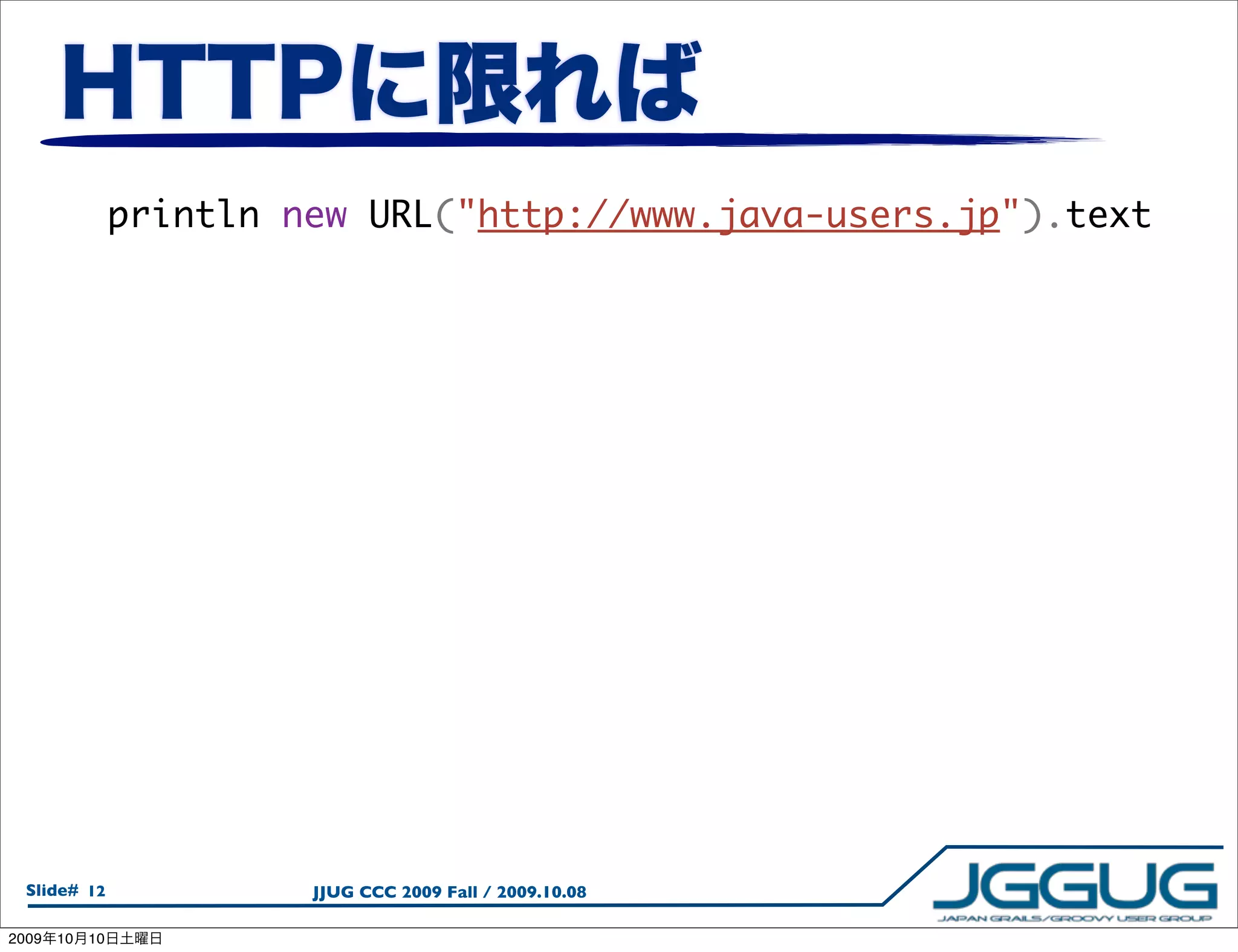 println new URL("http://www.java-users.jp").text




  Slide# 12               JJUG CCC 2009 Fall / 2009.10.08

2009   10   10
 