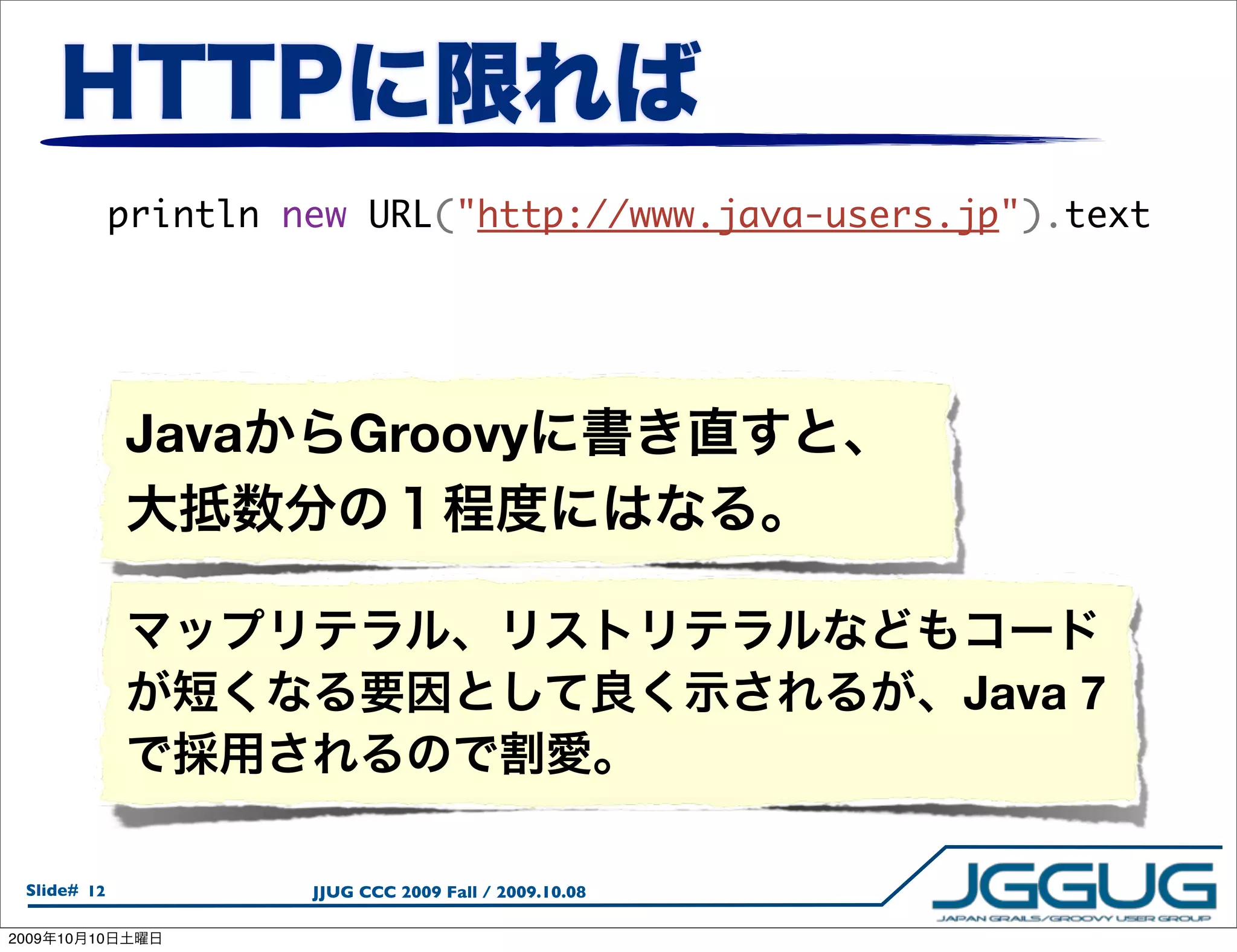 println new URL("http://www.java-users.jp").text




                 Java         Groovy



                                                            Java 7


  Slide# 12               JJUG CCC 2009 Fall / 2009.10.08

2009   10   10
 
