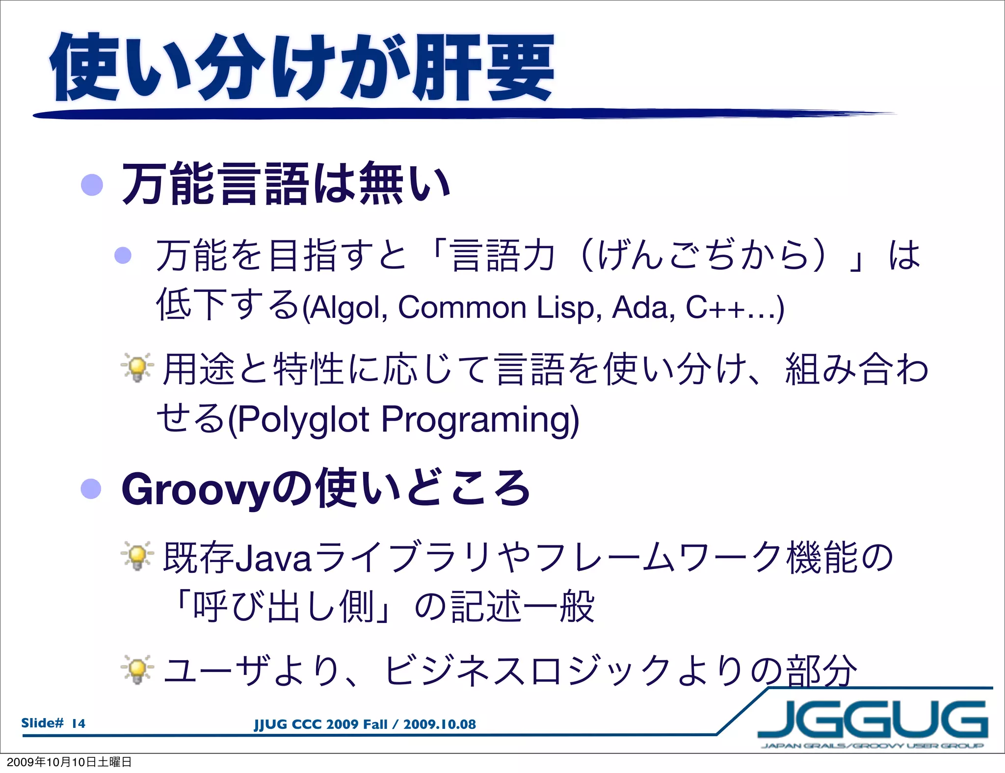 •
                 •
                            (Algol, Common Lisp, Ada, C++…)


                     (Polyglot Programing)

            • Groovy
                     Java



  Slide# 14           JJUG CCC 2009 Fall / 2009.10.08

2009   10   10
 