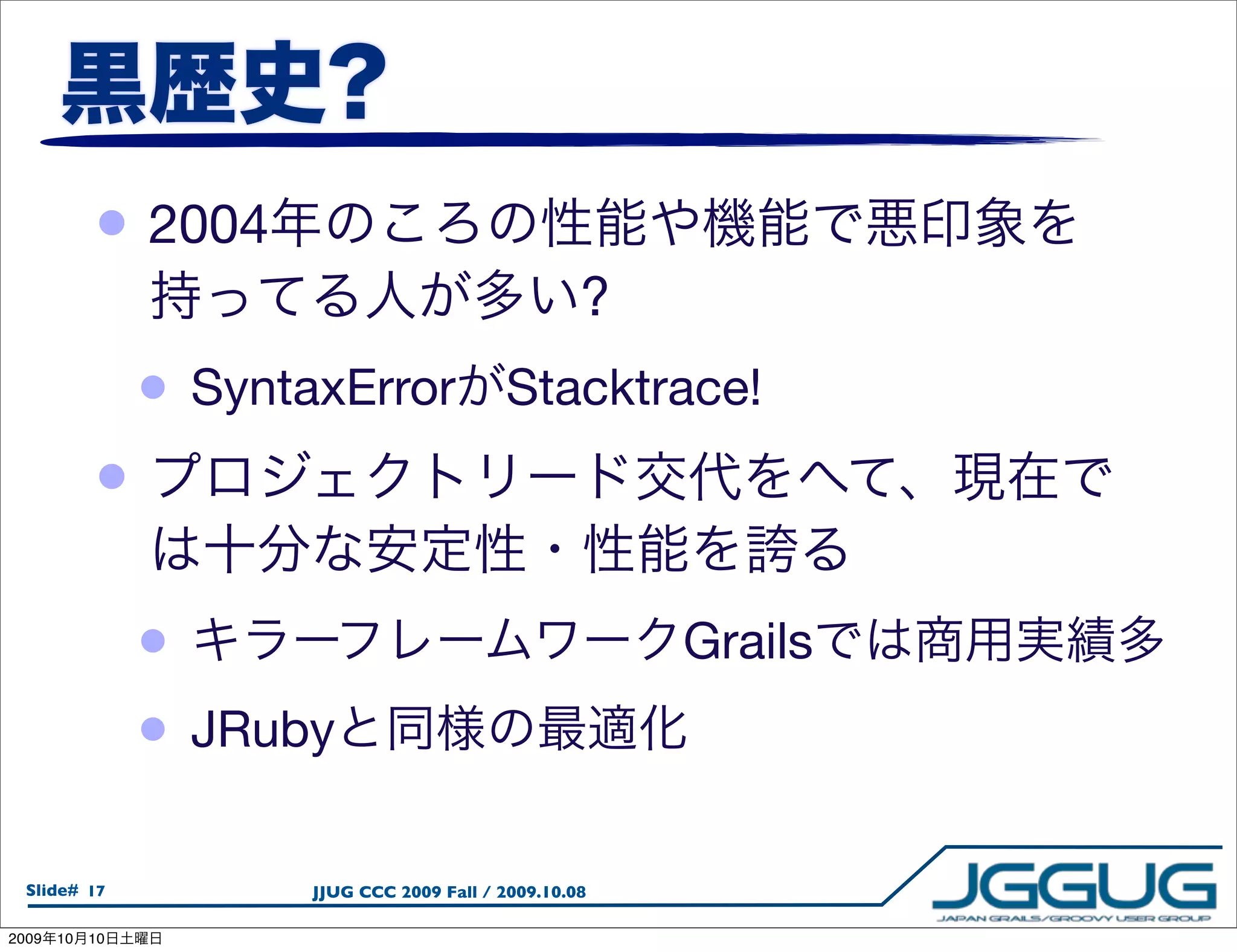 • 2004
                                                       ?
                 •   SyntaxError Stacktrace!
            •

                 •                                         Grails
                 •   JRuby

  Slide# 17              JJUG CCC 2009 Fall / 2009.10.08

2009   10   10
 