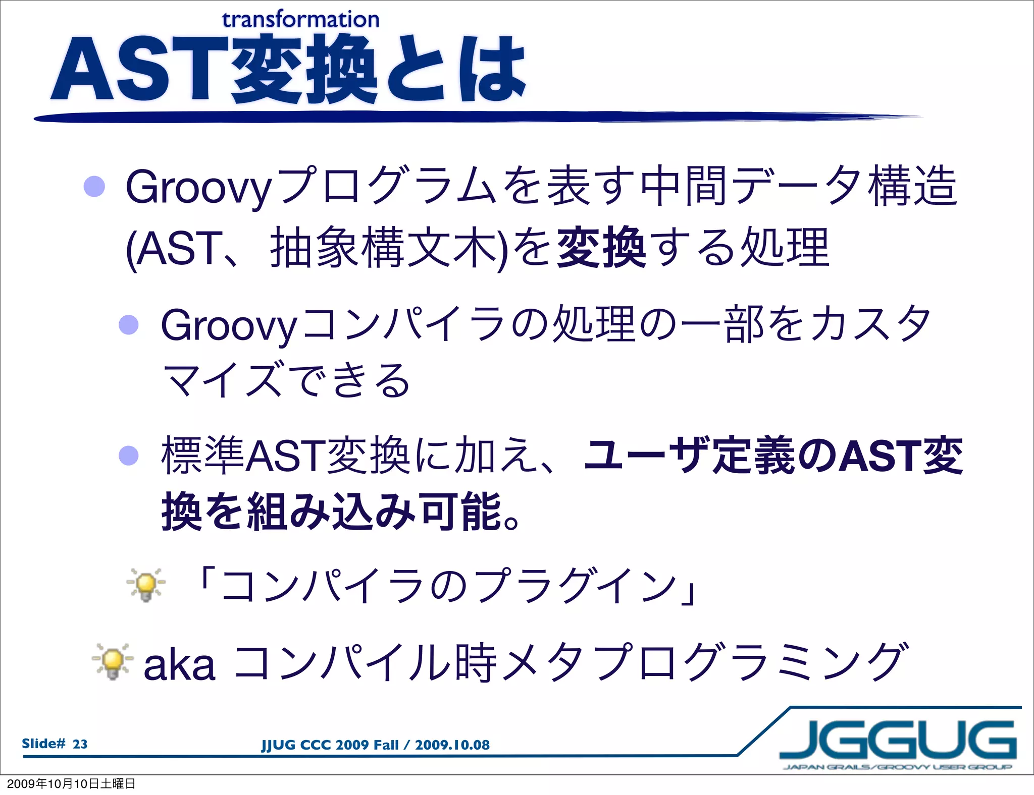 transformation




            • Groovy
                 (AST                                           )
                 •   Groovy


                 •           AST                                    AST



                     aka
  Slide# 23                   JJUG CCC 2009 Fall / 2009.10.08

2009   10   10
 