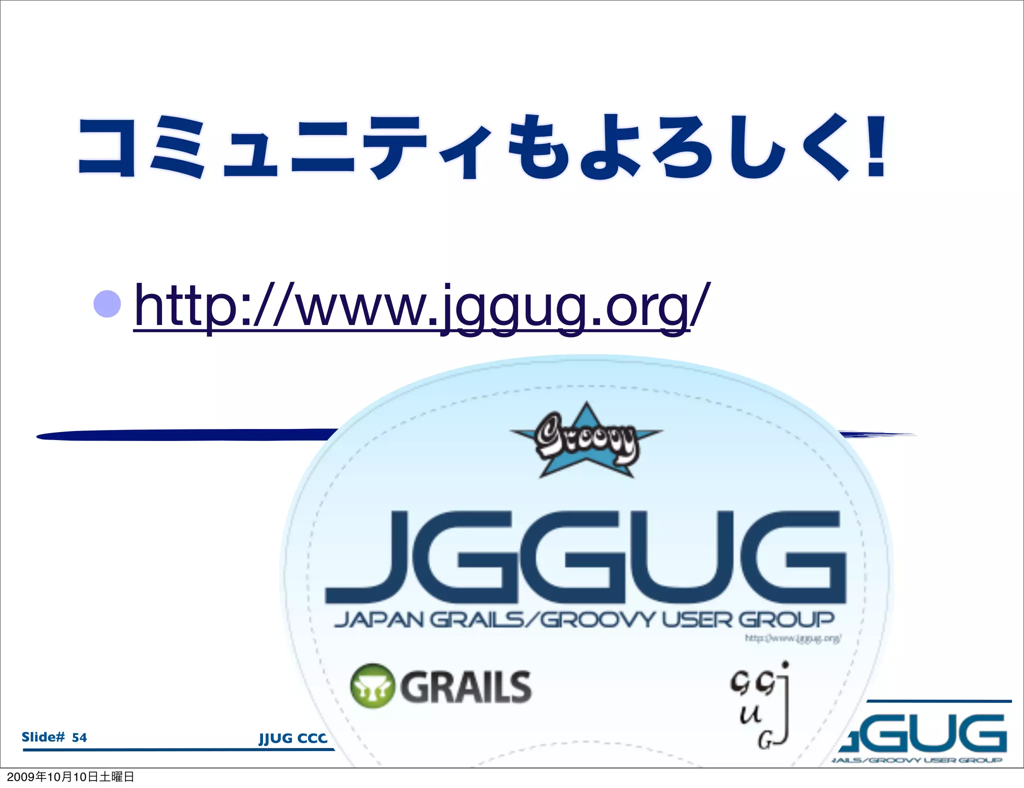 • http://www.jggug.org/




  Slide# 54            JJUG CCC 2009 Fall / 2009.10.08

2009   10   10
 