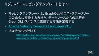 • GraphQL
GraphQL
• Apache Velocity Template Language VTL
•
• https://docs.aws.amazon.com/appsync/latest/devguide/resolver-
mapping-template-reference-programming-guide.html
 