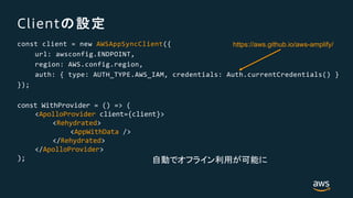 Client
const client = new AWSAppSyncClient({
url: awsconfig.ENDPOINT,
region: AWS.config.region,
auth: { type: AUTH_TYPE.AWS_IAM, credentials: Auth.currentCredentials() }
});
const WithProvider = () => (
<ApolloProvider client={client}>
<Rehydrated>
<AppWithData />
</Rehydrated>
</ApolloProvider>
);
https://aws.github.io/aws-amplify/
 