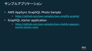 • AWS AppSync GraphQL Photo Sample
• https://github.com/aws-samples/aws-amplify-graphql
• GraphQL starter application
• https://github.com/aws-samples/aws-mobile-appsync-
events-starter-react
 