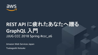 Amazon Web Services Japan
Tsukagoshi Keisuke
REST API
GraphQL
JJUG CCC 2018 Spring #ccc_e6
 