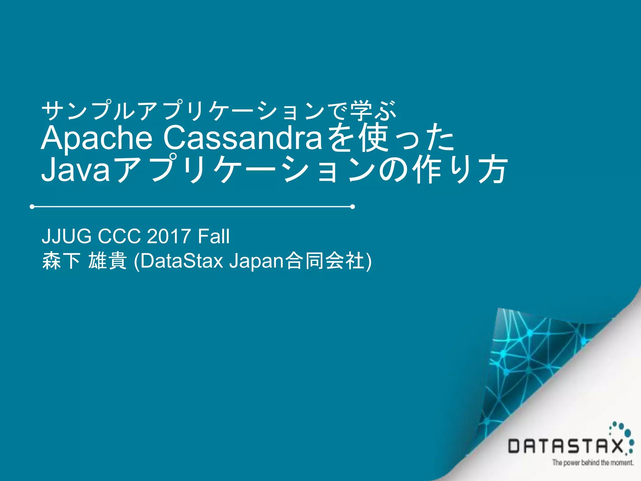 サンプルアプリケーションで学ぶ Apache Cassandraを使った Javaアプリケーションの作り方 JJUG CCC 2017 Fall 森下 雄貴 (DataStax Japan合同会社) 