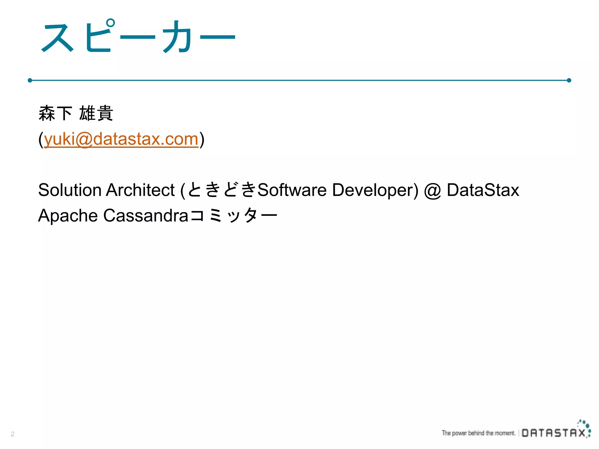 スピーカー 森下 雄貴 (yuki@datastax.com) Solution Architect (ときどきSoftware Developer) @ DataStax Apache Cassandraコミッター 2 