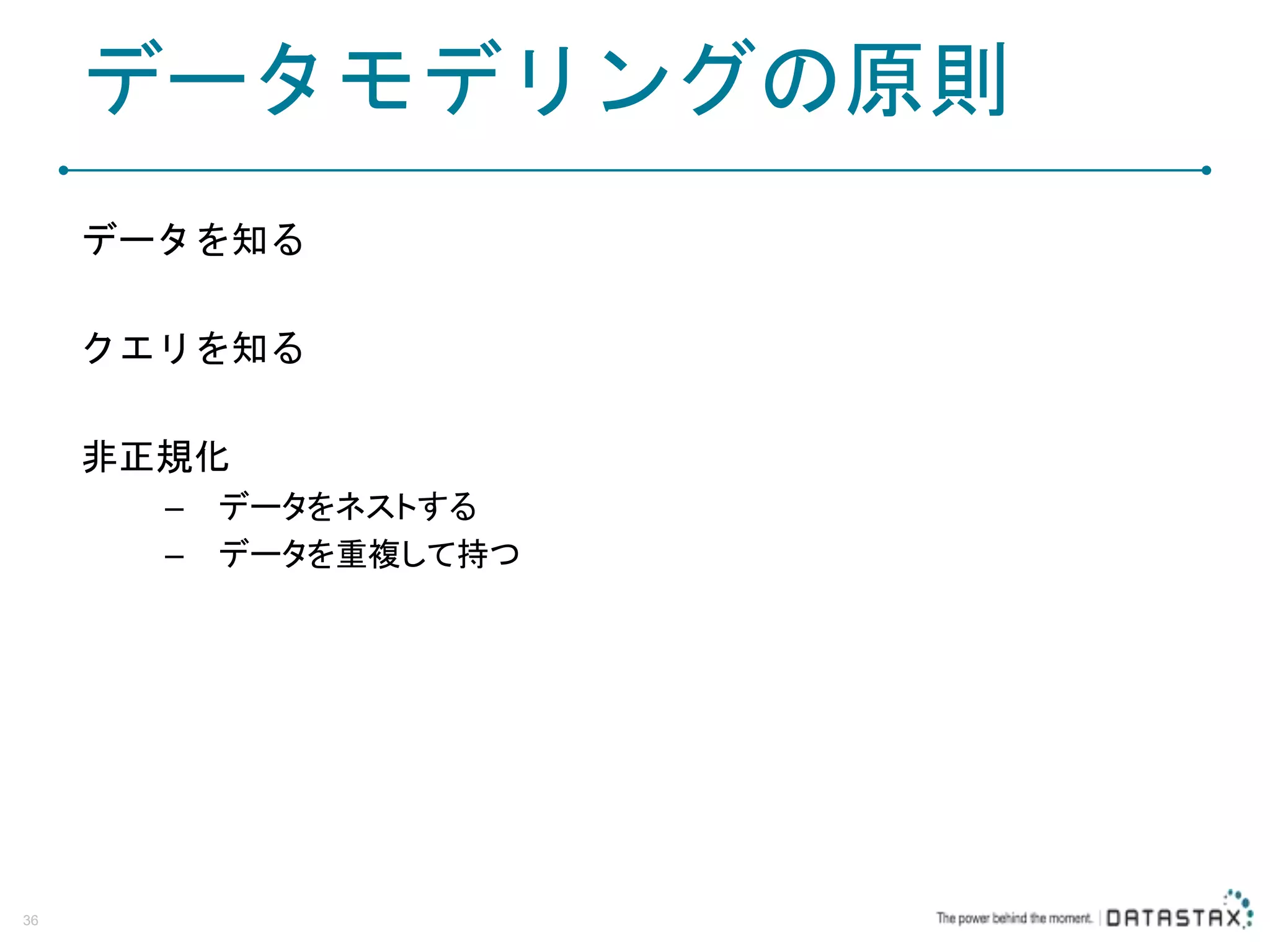 データモデリングの原則 データを知る クエリを知る 非正規化 – データをネストする – データを重複して持つ 36 
