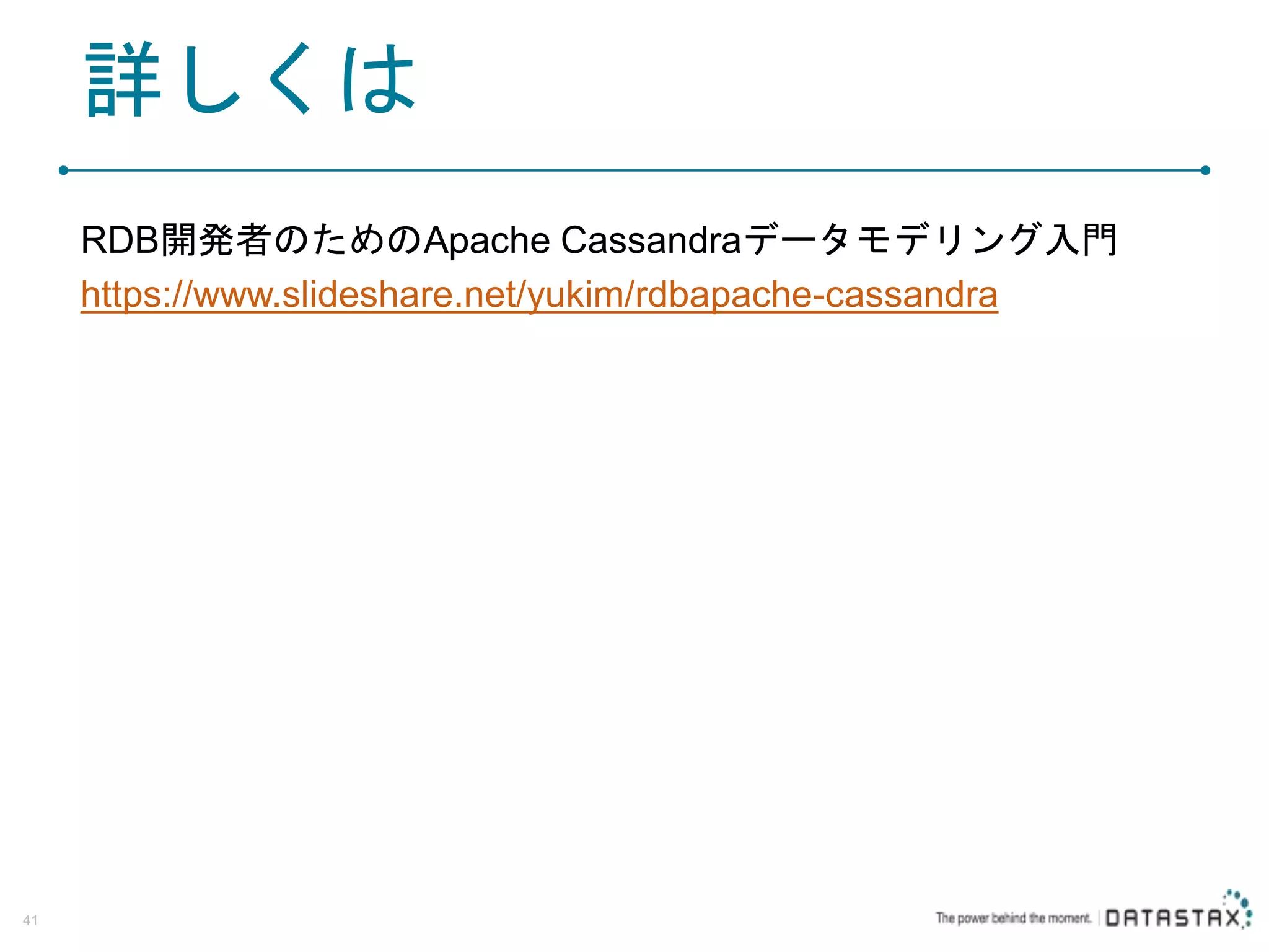 詳しくは RDB開発者のためのApache Cassandraデータモデリング入門 https://www.slideshare.net/yukim/rdbapache-cassandra 41 