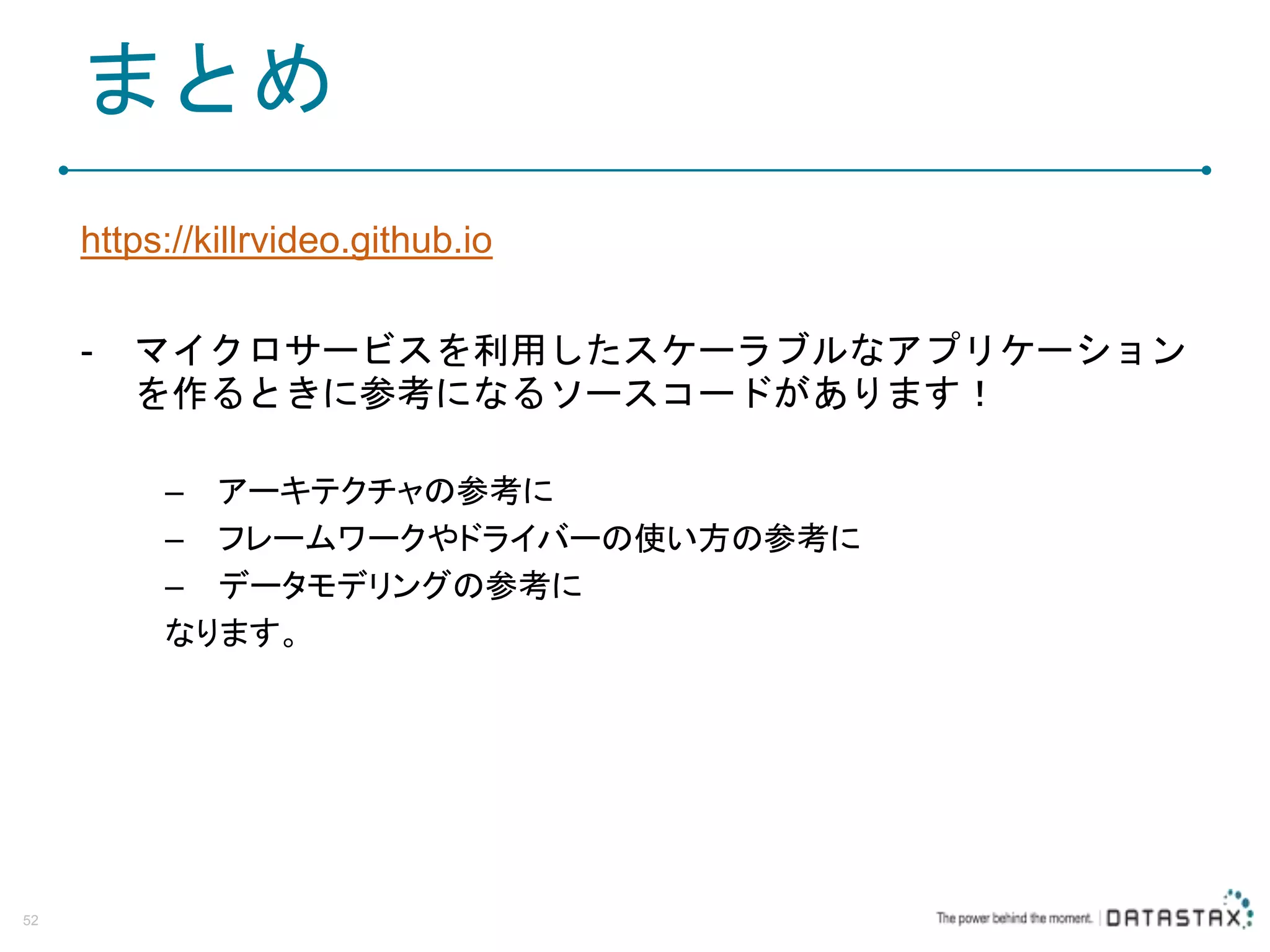 まとめ https://killrvideo.github.io - マイクロサービスを利用したスケーラブルなアプリケーション を作るときに参考になるソースコードがあります！ – アーキテクチャの参考に – フレームワークやドライバーの使い方の参考に – データモデリングの参考に なります。 52 