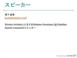 スピーカー
森下 雄貴
(yuki@datastax.com)
Solution Architect (ときどきSoftware Developer) @ DataStax
Apache Cassandraコミッター
2
 