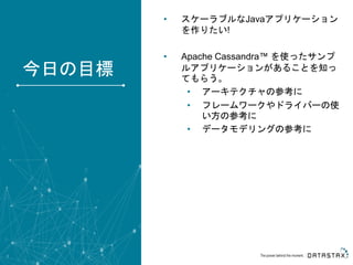 • スケーラブルなJavaアプリケーション
を作りたい!
• Apache Cassandra™ を使ったサンプ
ルアプリケーションがあることを知っ
てもらう。
• アーキテクチャの参考に
• フレームワークやドライバーの使
い方の参考に
• データモデリングの参考に
3
今日の目標
 