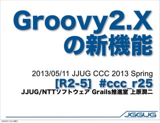 Groovy2.X
の新機能
2013/05/11 JJUG CCC 2013 Spring
[R2-5] #ccc_r25
JJUG/NTTソフトウェア Grails推進室 上原潤二
13年5月11日土曜日
 