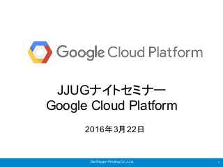 Dai Nippon Printing Co., Ltd. 1
JJUGナイトセミナー
Google Cloud Platform
2016年3月22日
 