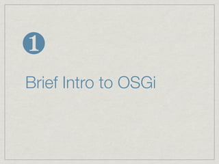 ❶
Brief Intro to OSGi
 