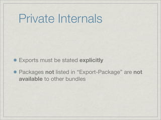 Private Internals


Exports must be stated explicitly

Packages not listed in “Export-Package” are not
available to other bundles
 