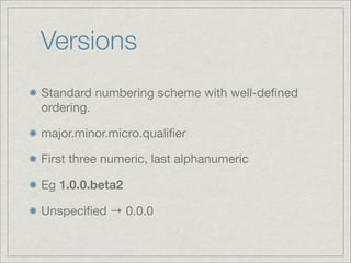 Versions
Standard numbering scheme with well-deﬁned
ordering.

major.minor.micro.qualiﬁer

First three numeric, last alphanumeric

Eg 1.0.0.beta2

Unspeciﬁed ! 0.0.0
 