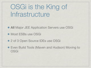 OSGi is the King of
Infrastructure
All Major JEE Application Servers use OSGi

Most ESBs use OSGi

2 of 3 Open Source IDEs use OSGi

Even Build Tools (Maven and Hudson) Moving to
OSGi
 